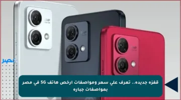 قفزة جديدة.. تعرف على سعر ومواصفات أرخص هاتف 5G في مصر بمواصفات جبارة